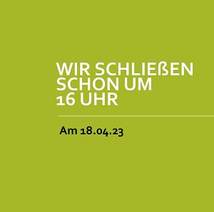 Am 18.04. nur bis 16 Uhr geöffnet Am 18.04. nur bis 16 Uhr geöffnet